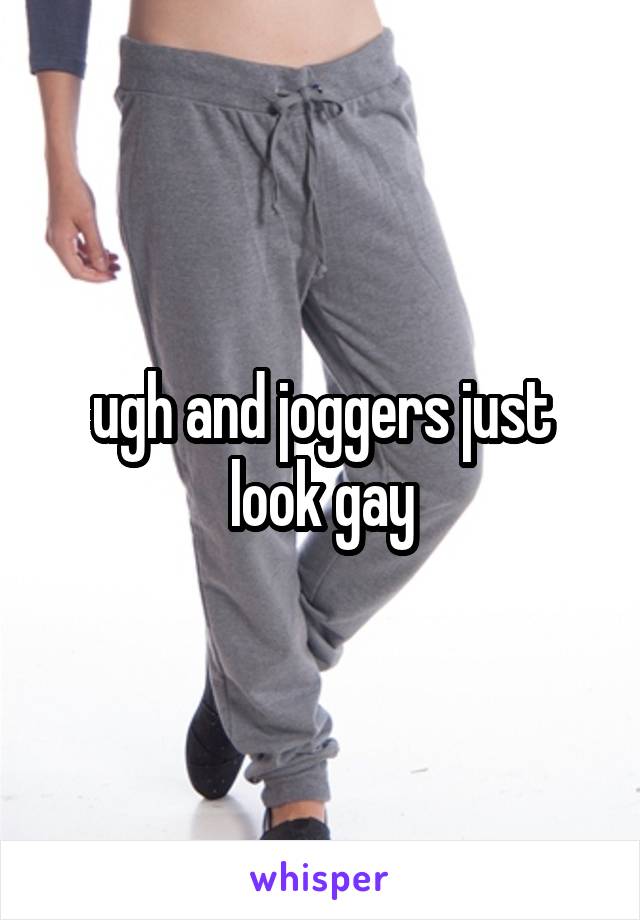 ugh and joggers just look gay