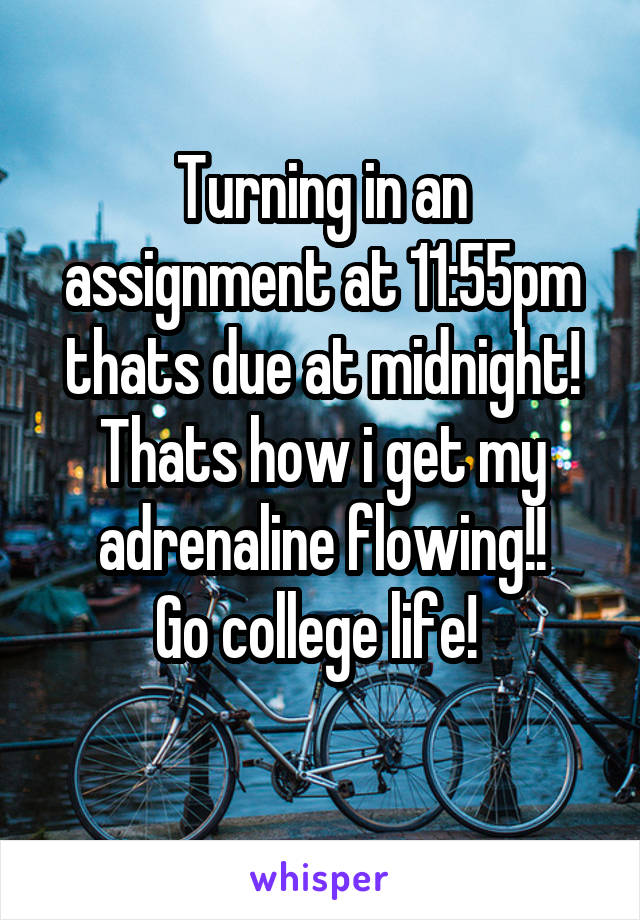 Turning in an assignment at 11:55pm thats due at midnight! Thats how i get my adrenaline flowing!!
 Go college life!  
