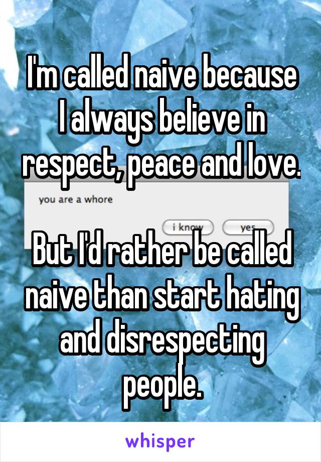 I'm called naive because I always believe in respect, peace and love.

But I'd rather be called naive than start hating and disrespecting people.