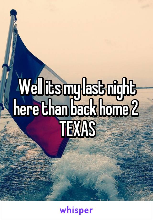 Well its my last night here than back home 2  TEXAS