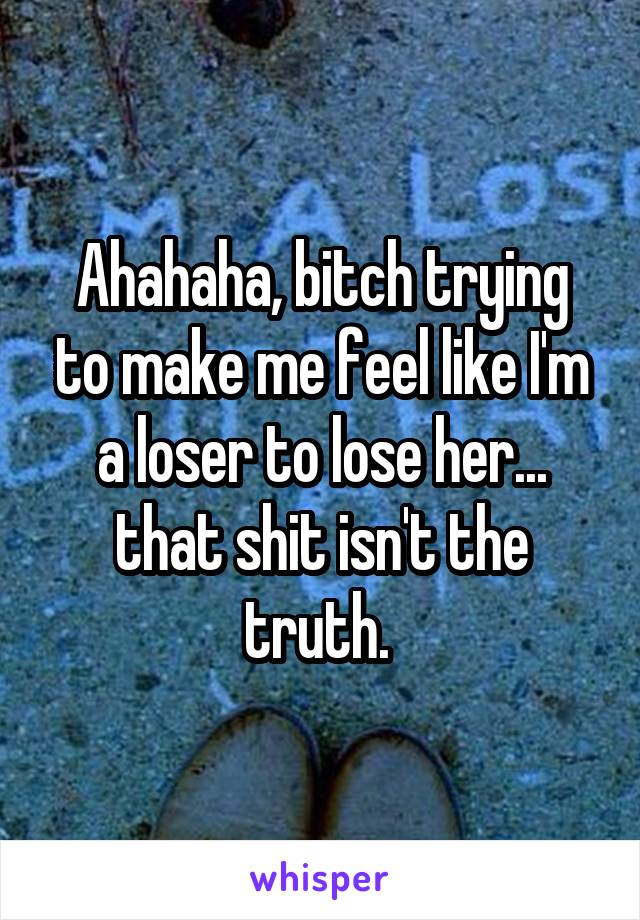 Ahahaha, bitch trying to make me feel like I'm a loser to lose her... that shit isn't the truth. 