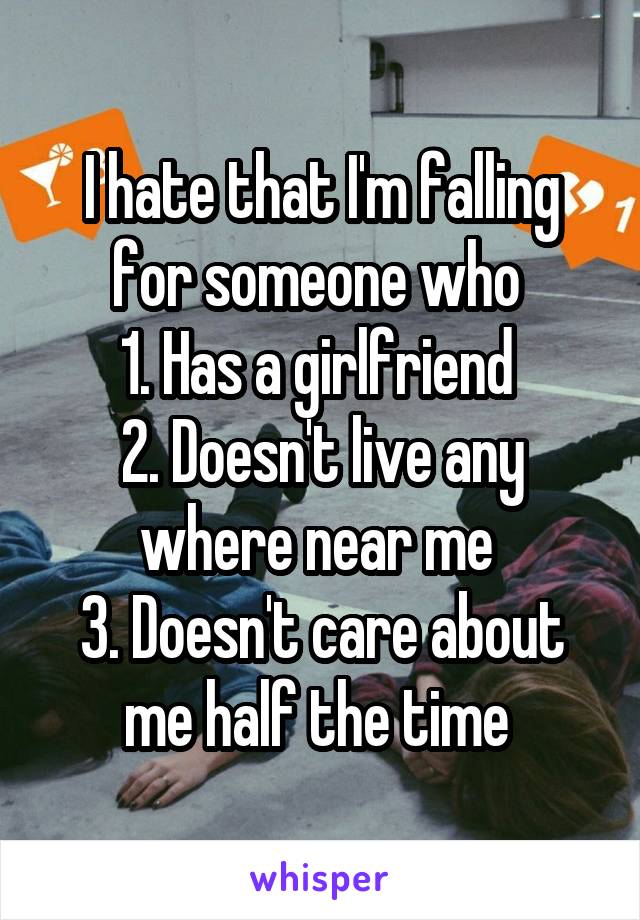 I hate that I'm falling for someone who 
1. Has a girlfriend 
2. Doesn't live any where near me 
3. Doesn't care about me half the time 