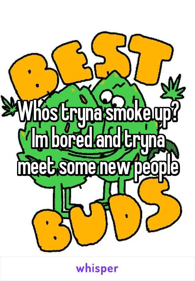 Whos tryna smoke up? Im bored and tryna meet some new people