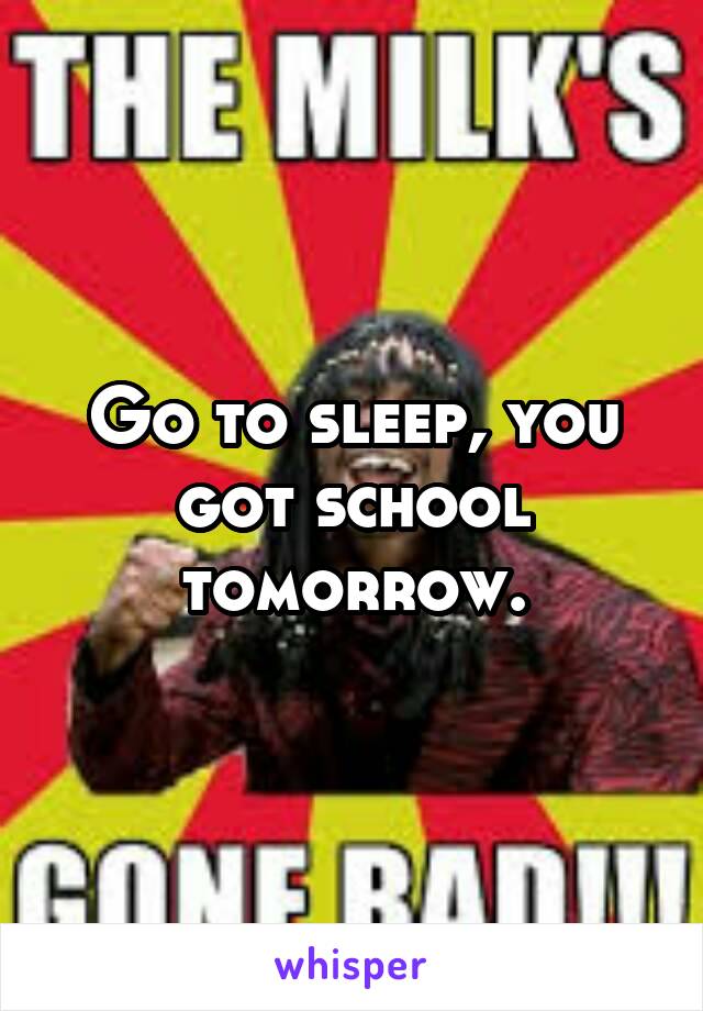 Go to sleep, you got school tomorrow.