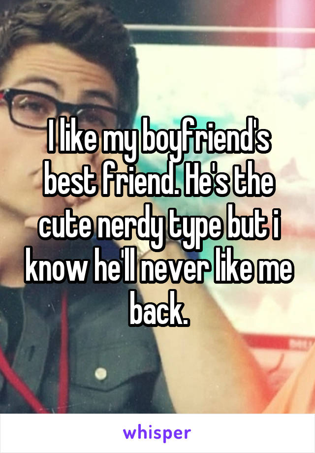 I like my boyfriend's best friend. He's the cute nerdy type but i know he'll never like me back.