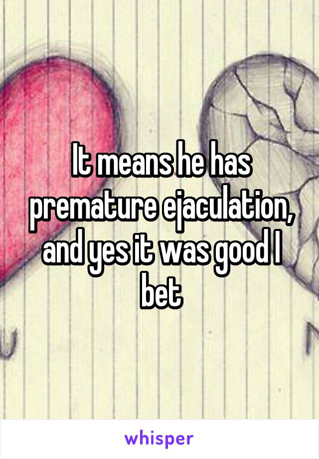 It means he has premature ejaculation, and yes it was good I bet