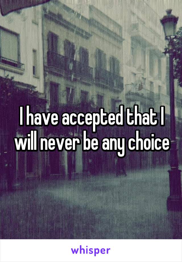 I have accepted that I will never be any choice