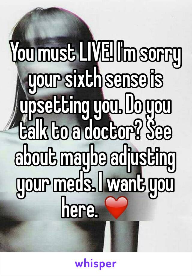 You must LIVE! I'm sorry your sixth sense is upsetting you. Do you talk to a doctor? See about maybe adjusting your meds. I want you here. ❤️