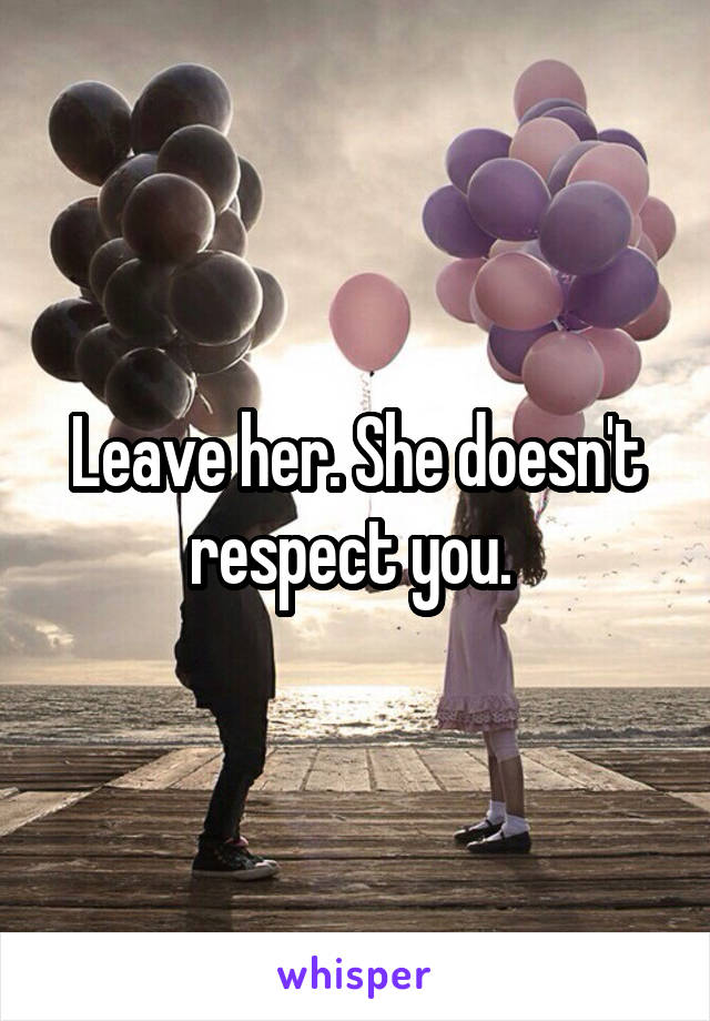 Leave her. She doesn't respect you. 