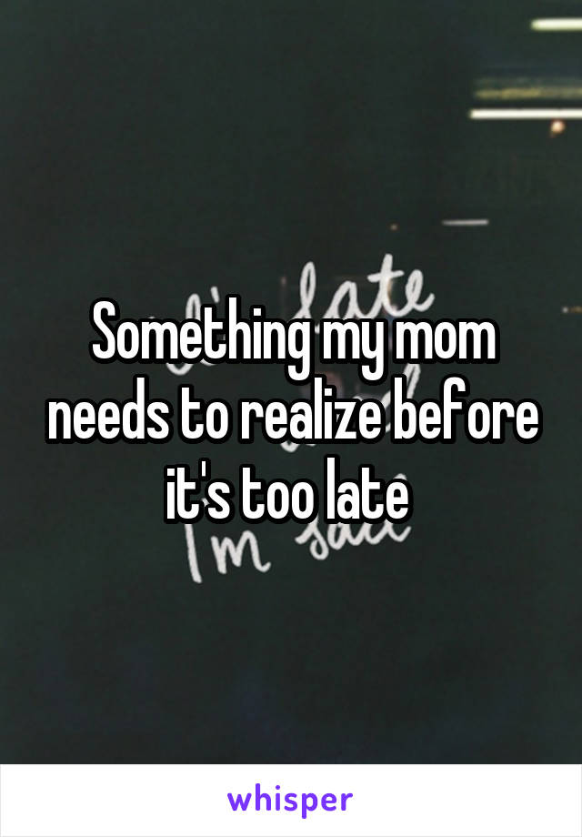 Something my mom needs to realize before it's too late 