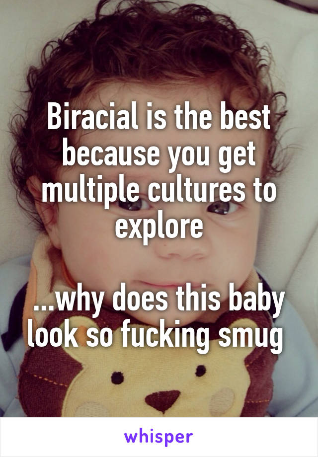 Biracial is the best because you get multiple cultures to explore

...why does this baby look so fucking smug 