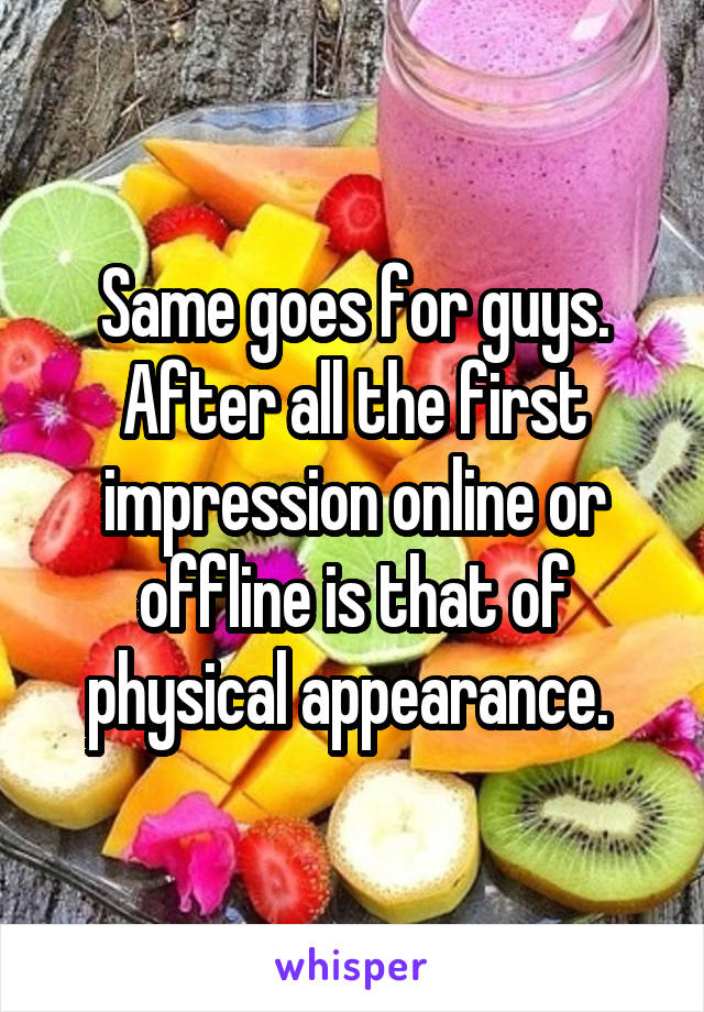 Same goes for guys. After all the first impression online or offline is that of physical appearance. 