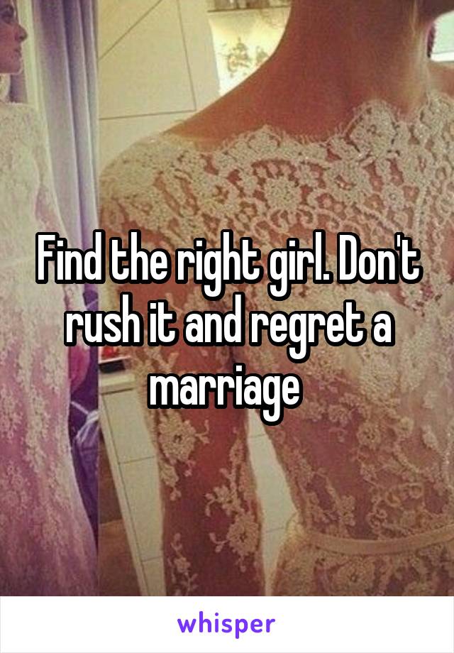 Find the right girl. Don't rush it and regret a marriage 
