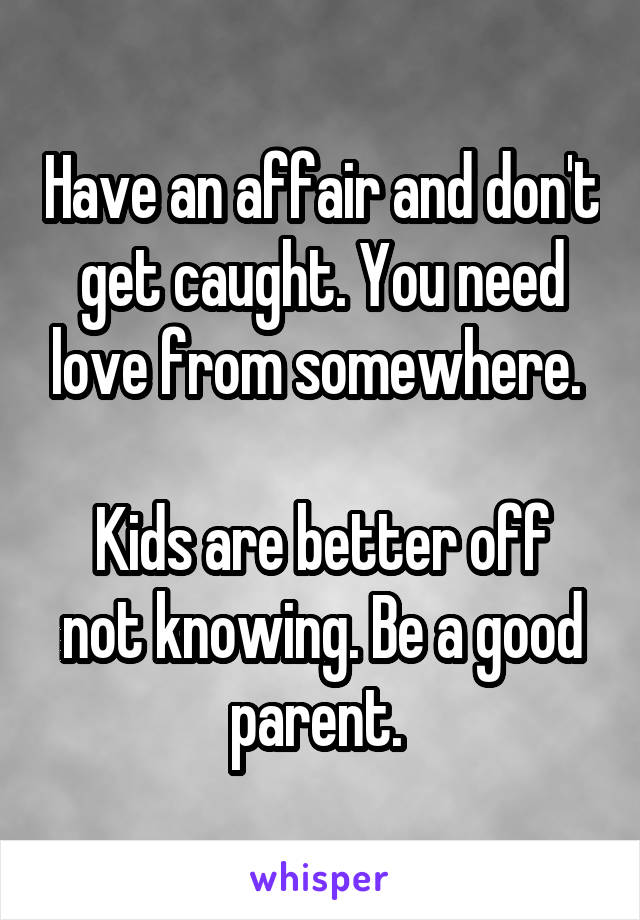 Have an affair and don't get caught. You need love from somewhere. 

Kids are better off not knowing. Be a good parent. 
