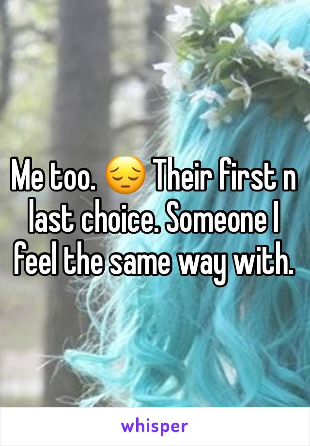 Me too. 😔 Their first n last choice. Someone I feel the same way with.