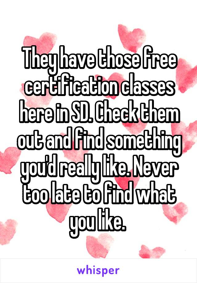 They have those free certification classes here in SD. Check them out and find something you'd really like. Never too late to find what you like. 