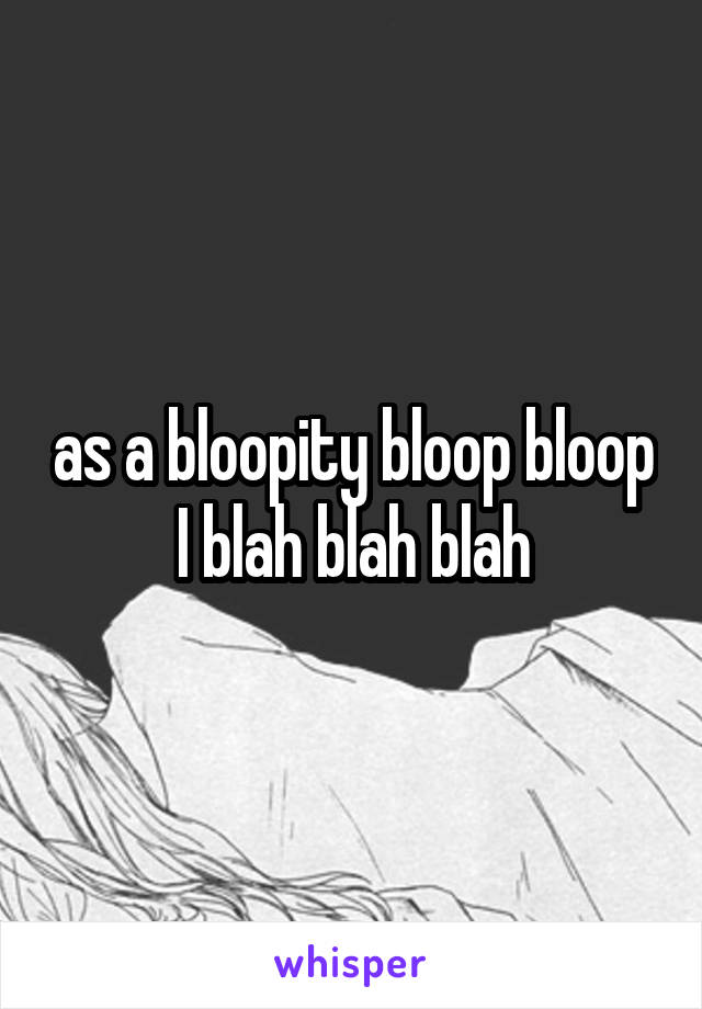 as a bloopity bloop bloop I blah blah blah