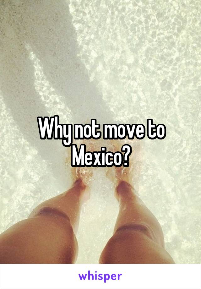 Why not move to Mexico?