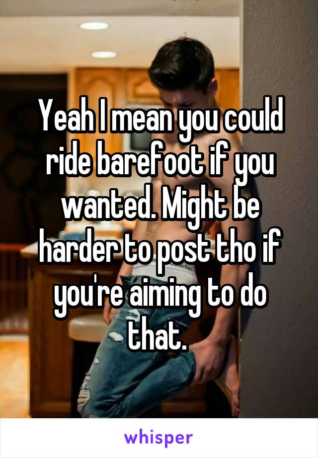 Yeah I mean you could ride barefoot if you wanted. Might be harder to post tho if you're aiming to do that. 