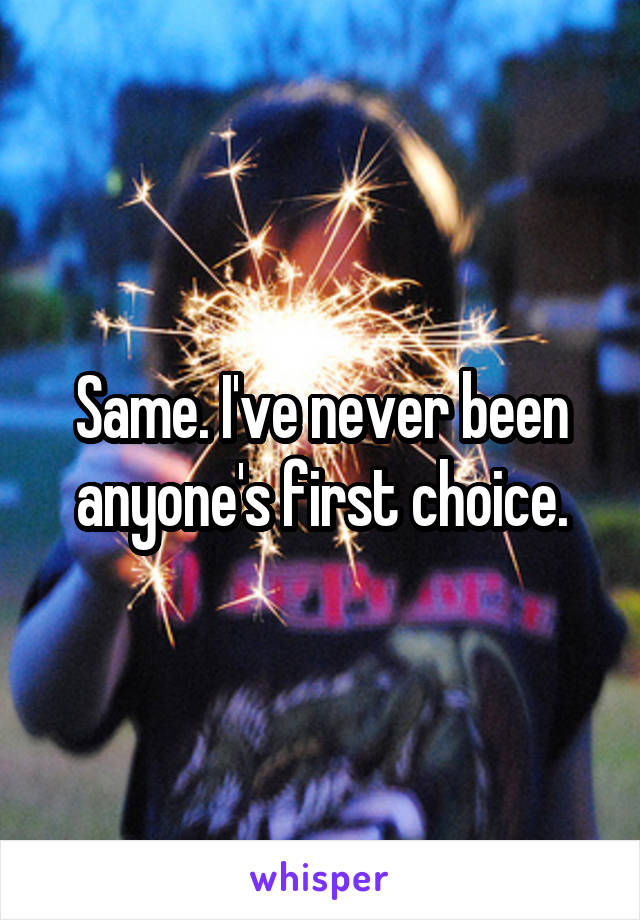 Same. I've never been anyone's first choice.