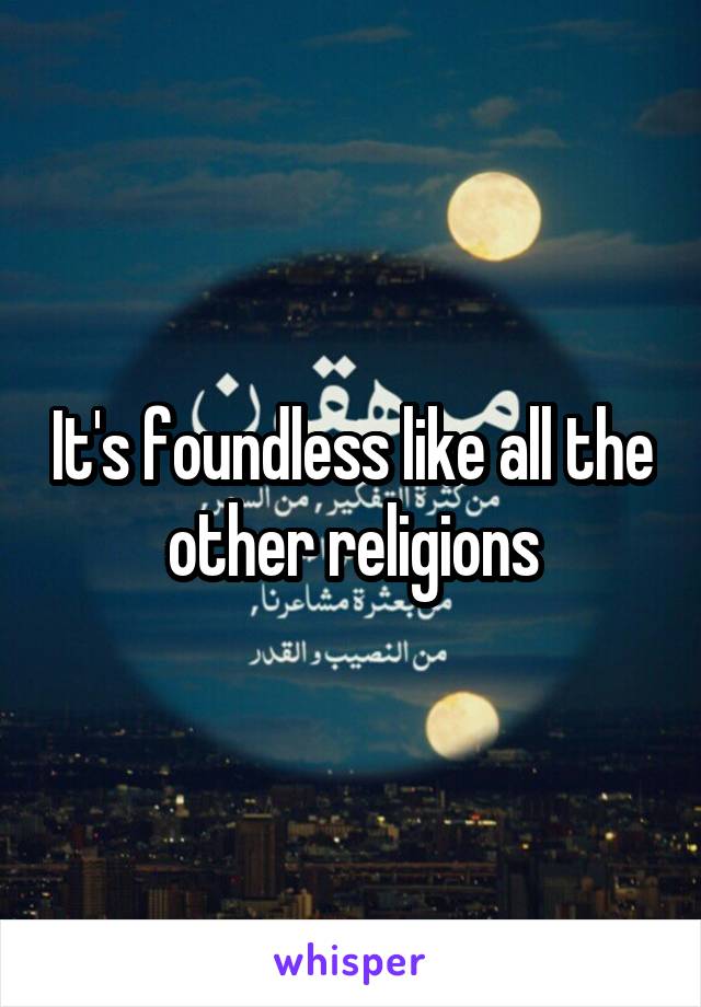 It's foundless like all the other religions