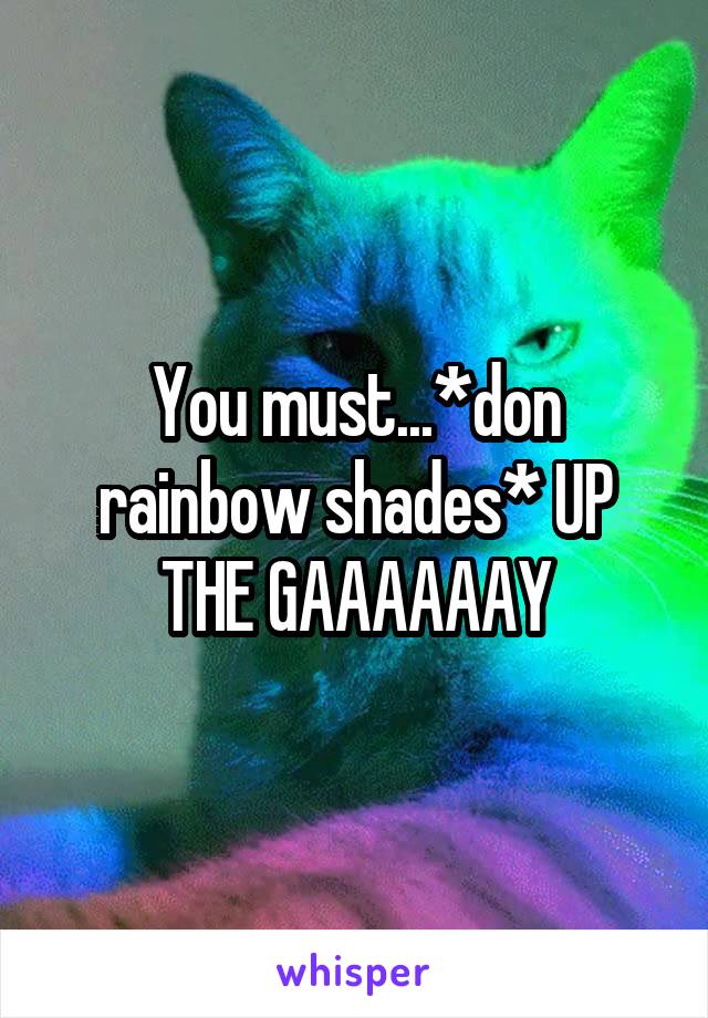 You must...*don rainbow shades* UP THE GAAAAAAY