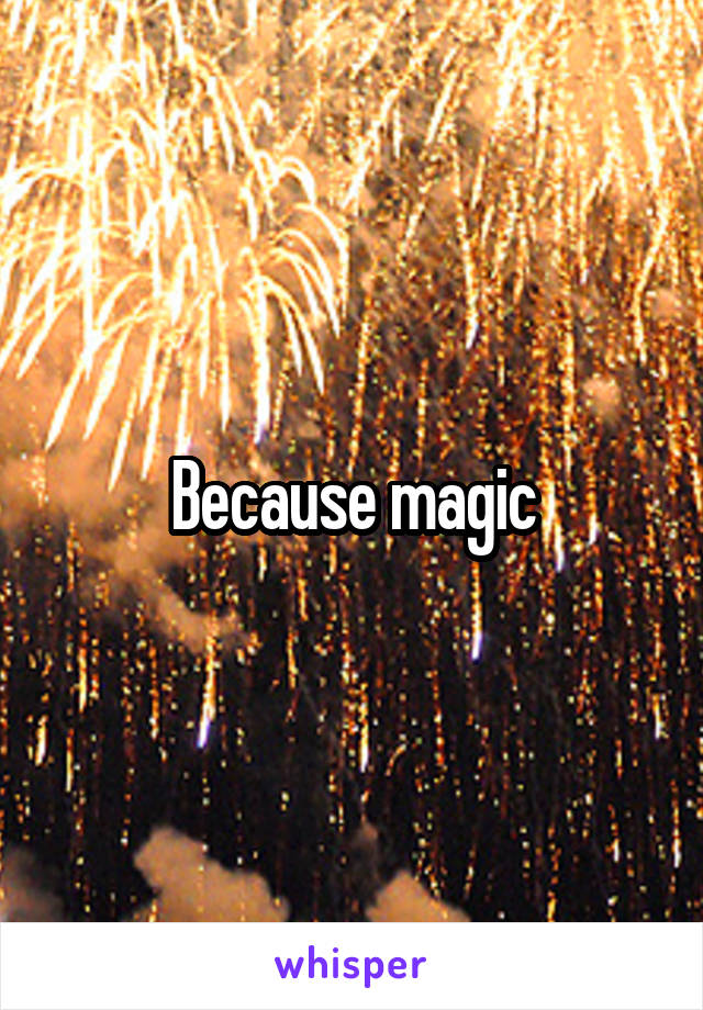 Because magic