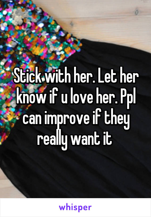 Stick with her. Let her know if u love her. Ppl can improve if they really want it 