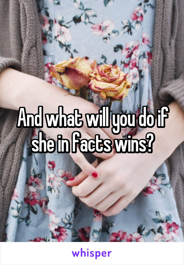 And what will you do if she in facts wins?