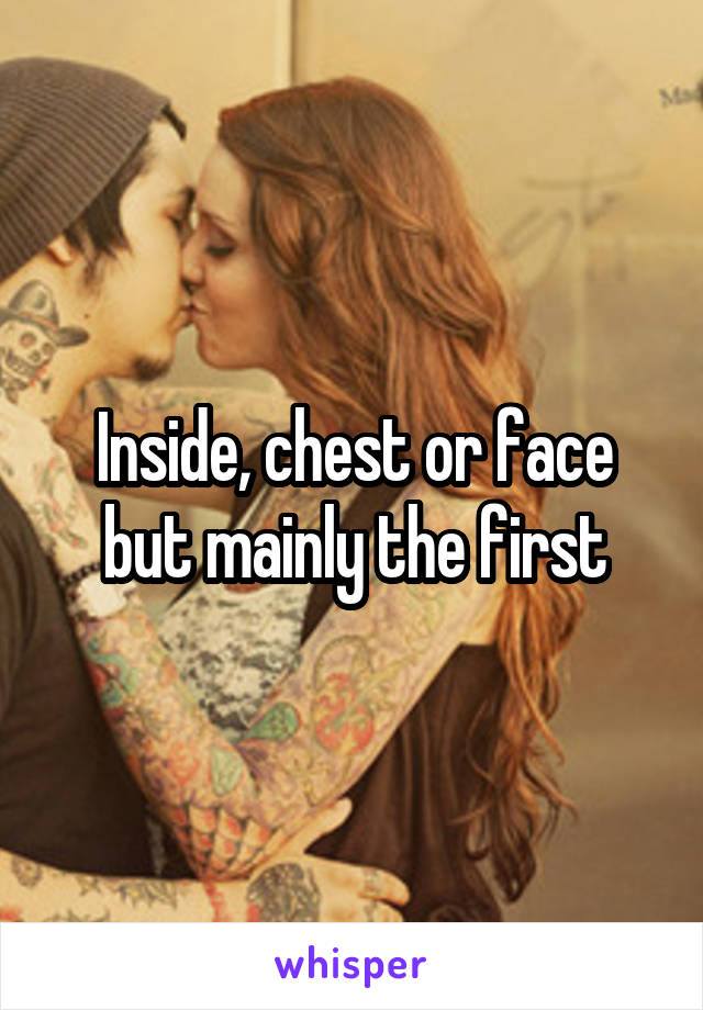 Inside, chest or face but mainly the first