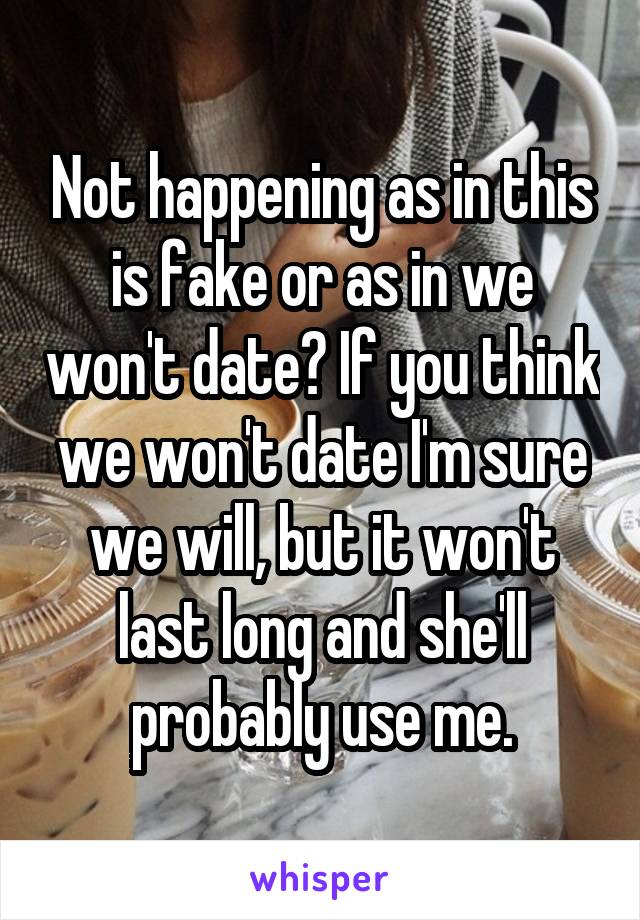 Not happening as in this is fake or as in we won't date? If you think we won't date I'm sure we will, but it won't last long and she'll probably use me.