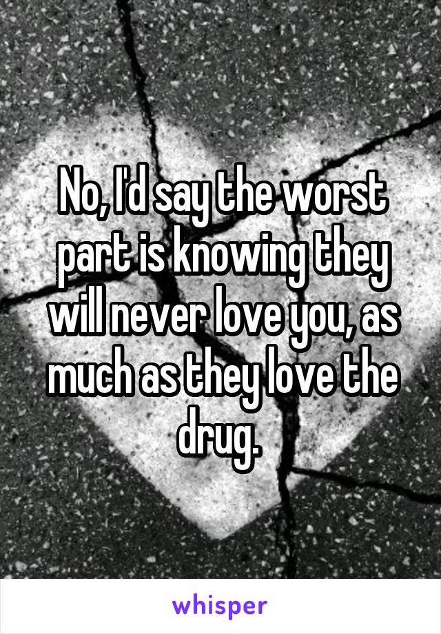 No, I'd say the worst part is knowing they will never love you, as much as they love the drug. 