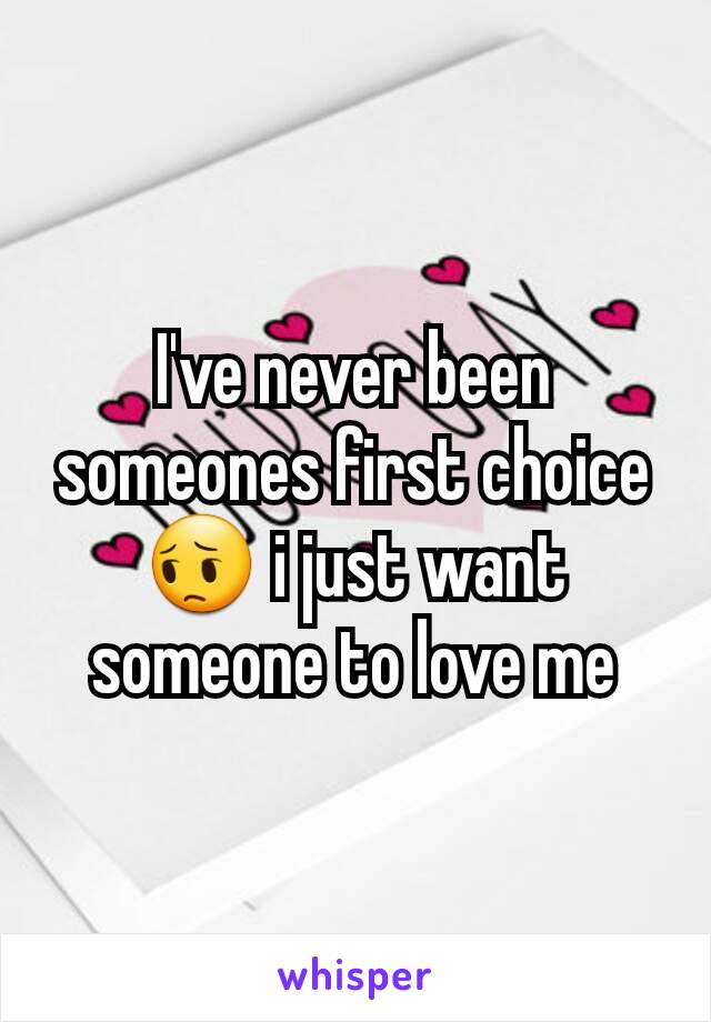 I've never been someones first choice 😔 i just want someone to love me