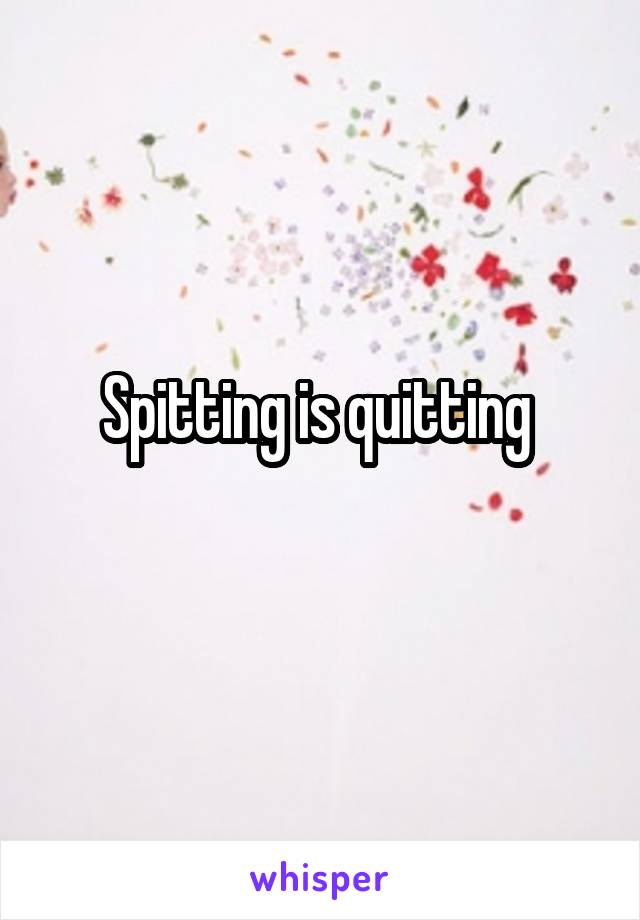 Spitting is quitting 
