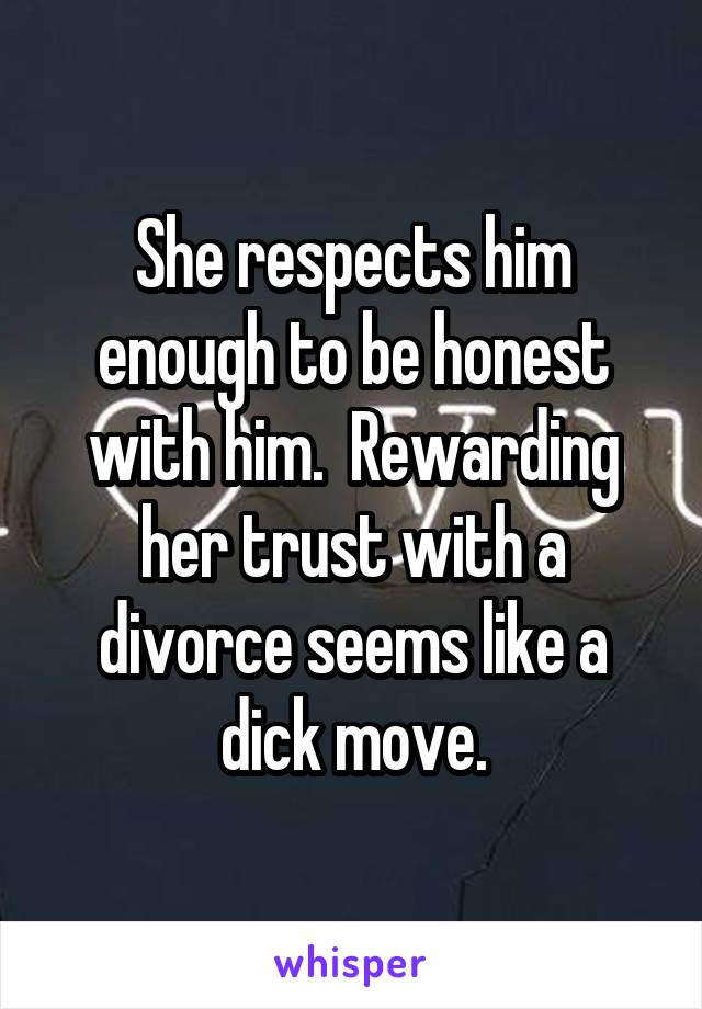 She respects him enough to be honest with him.  Rewarding her trust with a divorce seems like a dick move.