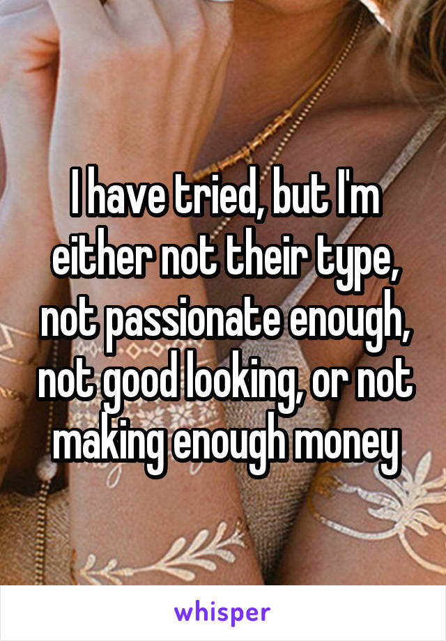 I have tried, but I'm either not their type, not passionate enough, not good looking, or not making enough money