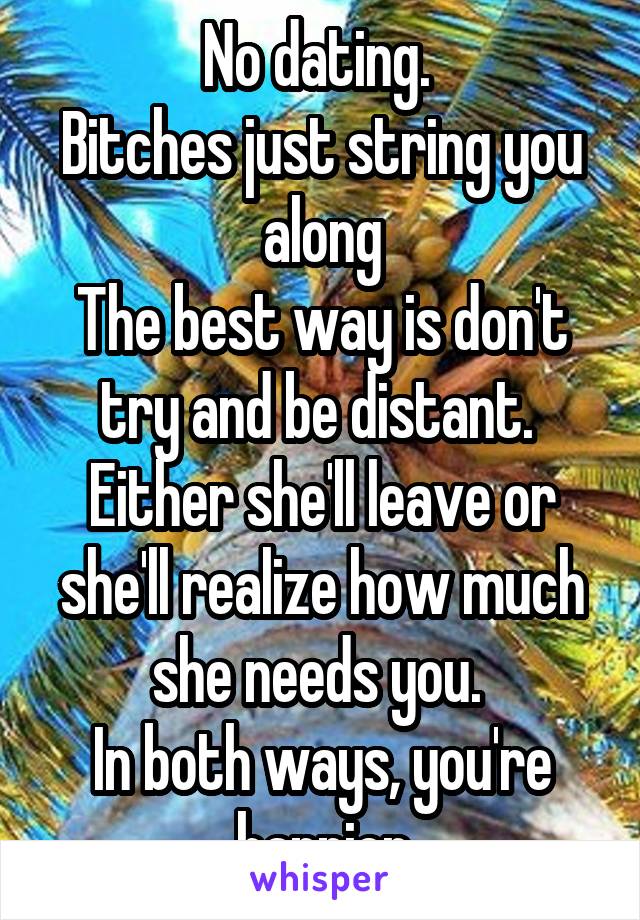 No dating. 
Bitches just string you along
The best way is don't try and be distant. 
Either she'll leave or she'll realize how much she needs you. 
In both ways, you're happier