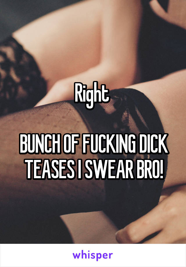 Right 

BUNCH OF FUCKING DICK TEASES I SWEAR BRO!