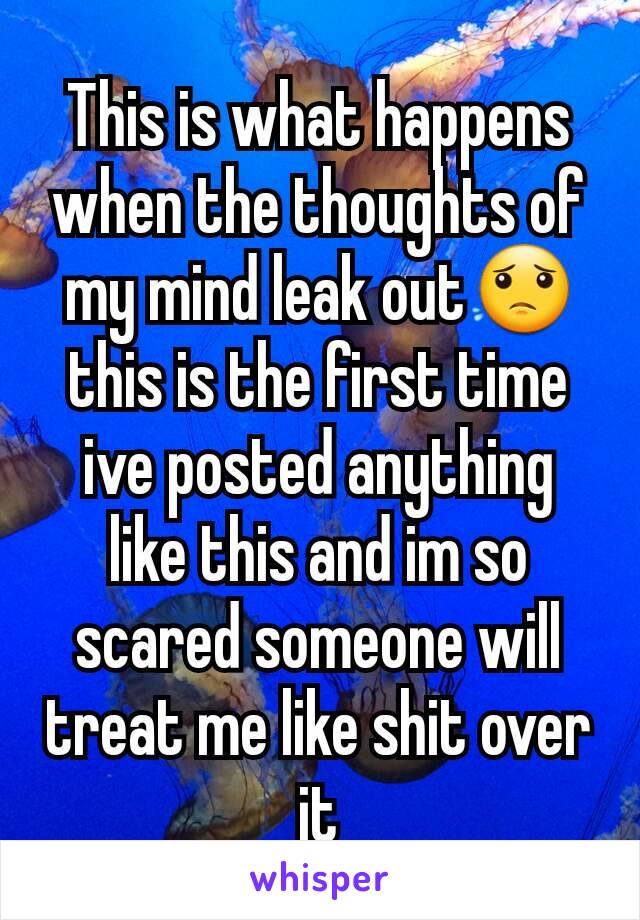 This is what happens when the thoughts of my mind leak out😟 this is the first time ive posted anything like this and im so scared someone will treat me like shit over it