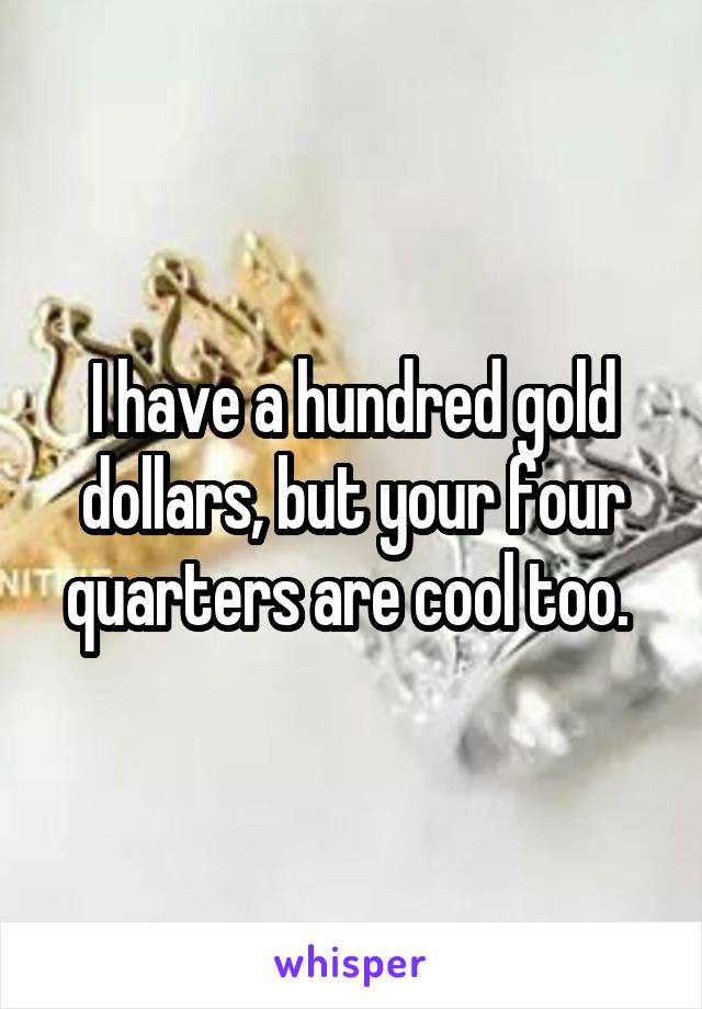 I have a hundred gold dollars, but your four quarters are cool too. 