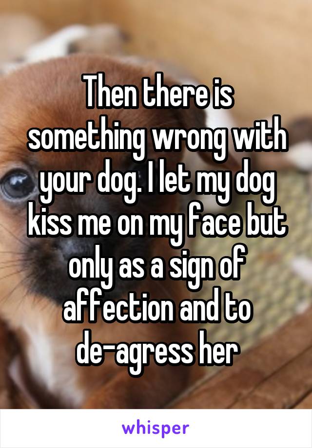 Then there is something wrong with your dog. I let my dog kiss me on my face but only as a sign of affection and to de-agress her