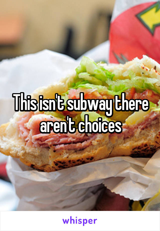 This isn't subway there aren't choices