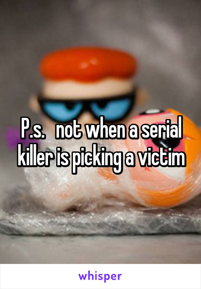 P.s.   not when a serial killer is picking a victim