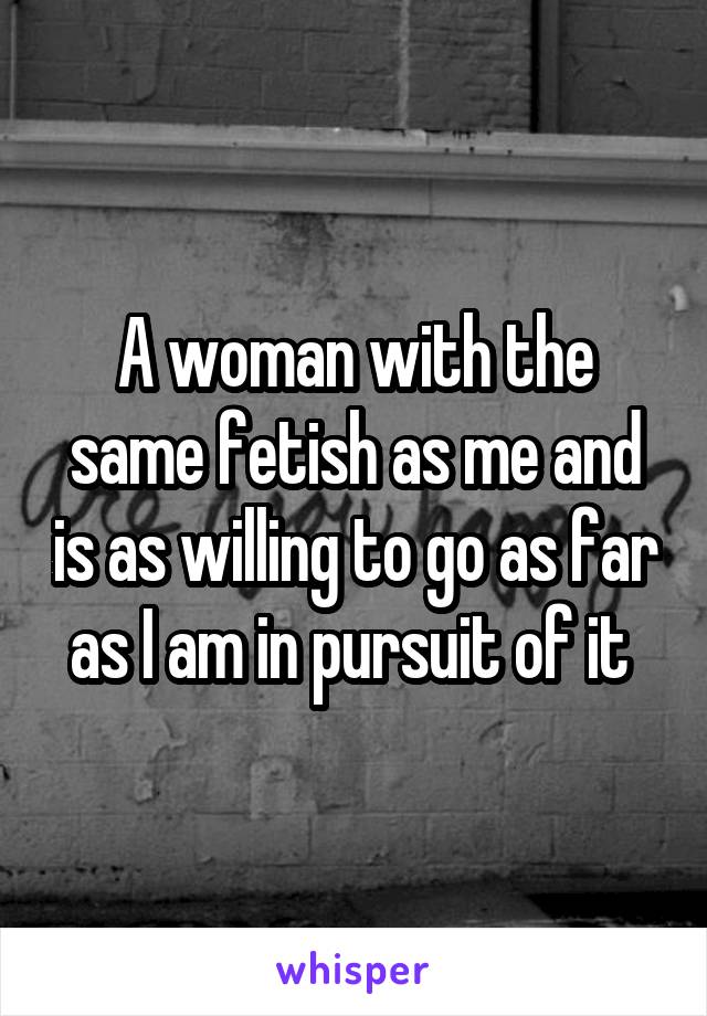 A woman with the same fetish as me and is as willing to go as far as I am in pursuit of it 