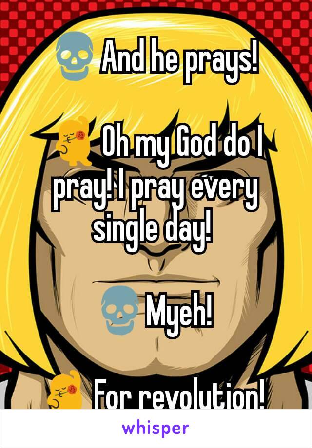 💀And he prays! 

💃Oh my God do I pray! I pray every single day! 

💀Myeh! 

💃For revolution! 