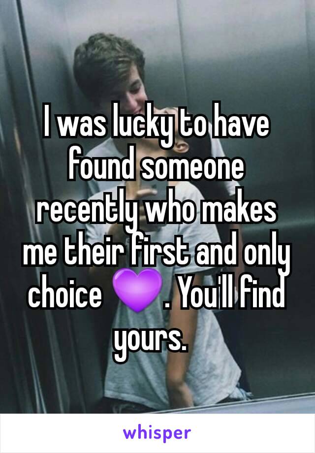 I was lucky to have found someone recently who makes me their first and only choice 💜. You'll find yours.  