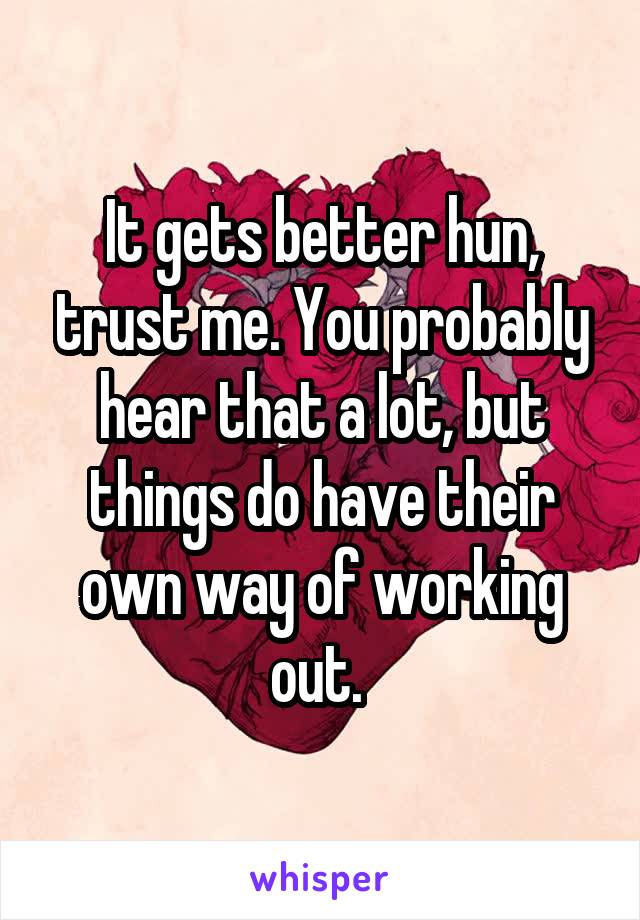 It gets better hun, trust me. You probably hear that a lot, but things do have their own way of working out. 