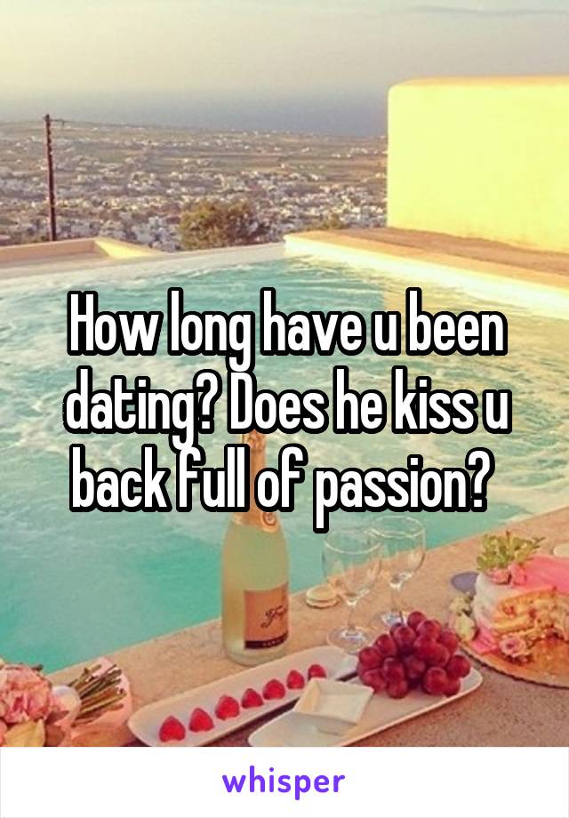 How long have u been dating? Does he kiss u back full of passion? 