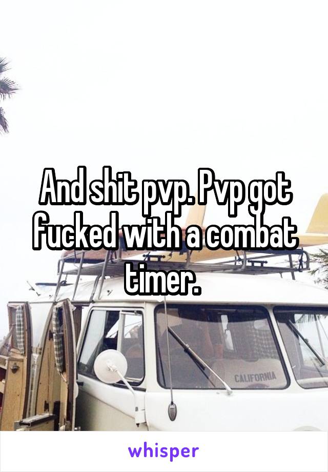 And shit pvp. Pvp got fucked with a combat timer. 