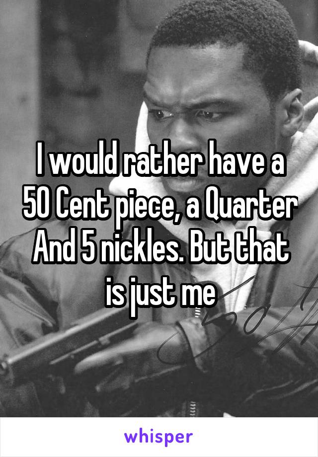 I would rather have a 50 Cent piece, a Quarter And 5 nickles. But that is just me